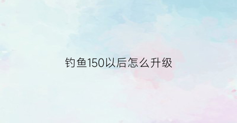 钓鱼150以后怎么升级