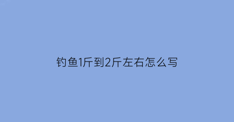 “钓鱼1斤到2斤左右怎么写(钓一斤的鱼)