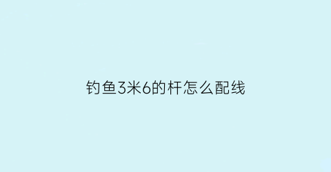 “钓鱼3米6的杆怎么配线(3米6鱼竿线组搭配)