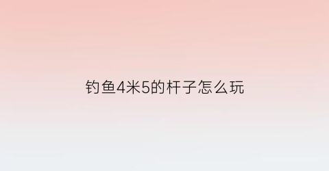 钓鱼4米5的杆子怎么玩(钓鱼4米5的杆子短吗)