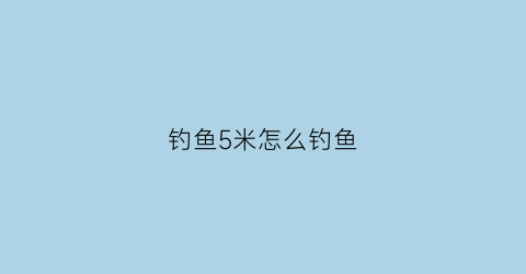 “钓鱼5米怎么钓鱼(5米深怎么钓鱼)