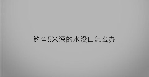 钓鱼5米深的水没口怎么办