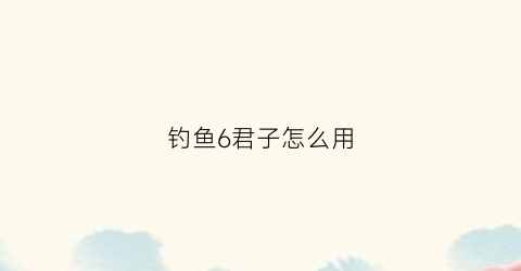 钓鱼6君子怎么用(钓鱼六君子标准配方是多少)