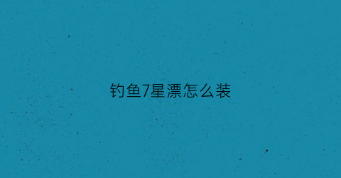 钓鱼7星漂怎么装