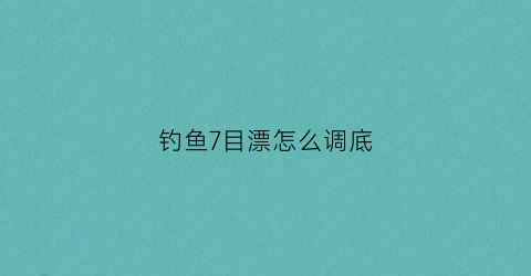 钓鱼7目漂怎么调底(7目漂怎么样调漂)
