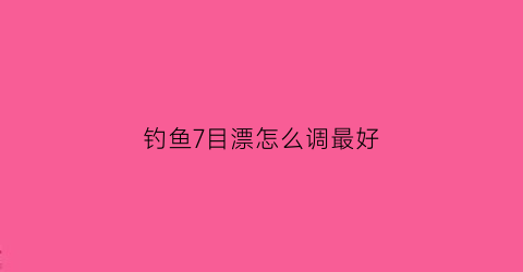 钓鱼7目漂怎么调最好(七目漂调几钓几)