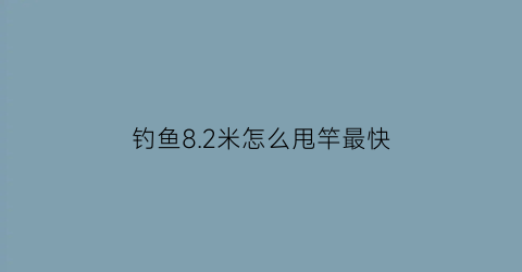 钓鱼82米怎么甩竿最快(8米1抛竿技巧视频)