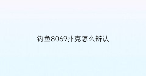钓鱼8069扑克怎么辨认(钓鱼扑克9288)