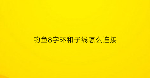 钓鱼8字环和子线怎么连接(钓鱼线组8字环的绑法)