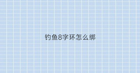 钓鱼8字环怎么绑(钓鱼8字环怎么绑视频)