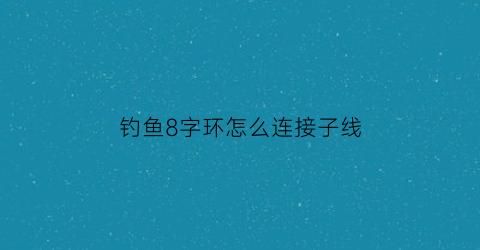 钓鱼8字环怎么连接子线(钓鱼线组8字环的绑法)