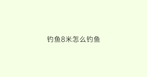 “钓鱼8米怎么钓鱼(钓8米深会有鱼吗)