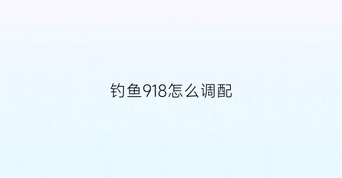 钓鱼918怎么调配(918饵料怎么配比)