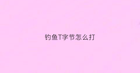 钓鱼T字节怎么打(钓鱼字符串)