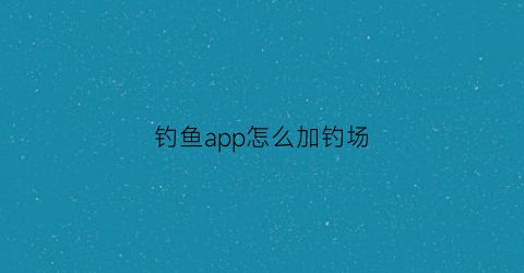 钓鱼app怎么加钓场(钓鱼app怎么加钓场好友)