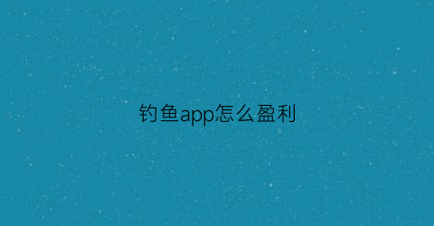 “钓鱼app怎么盈利(钓鱼app怎么盈利的)