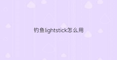 钓鱼lightstick怎么用(ashorthike钓鱼)