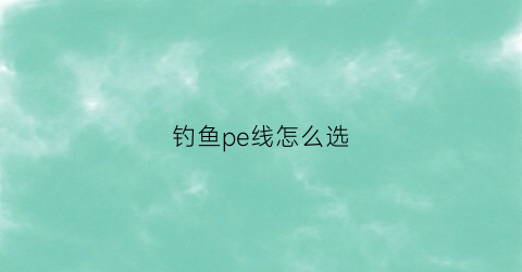 钓鱼pe线怎么选(钓鱼pe线什么牌子好)