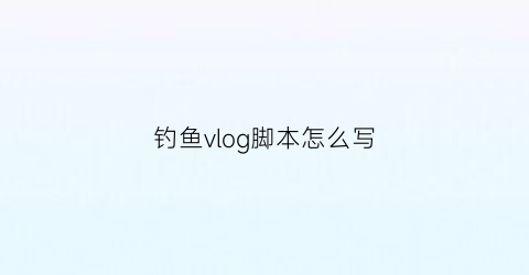 钓鱼vlog脚本怎么写