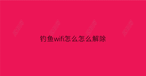 “钓鱼wifi怎么怎么解除(钓鱼wi-fi)