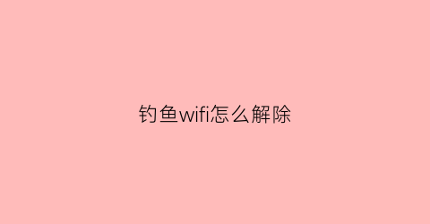 钓鱼wifi怎么解除(钓鱼wifi怎么解决)