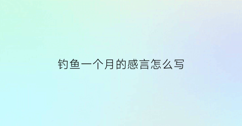钓鱼一个月的感言怎么写(钓鱼一天的收获说说)