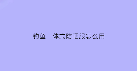 钓鱼一体式防晒服怎么用(钓鱼防晒服十大排名)