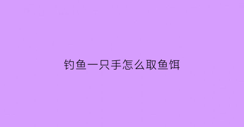 钓鱼一只手怎么取鱼饵(一只手钓鱼怎么上蚯蚓)