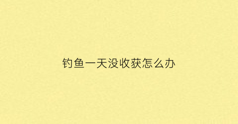 “钓鱼一天没收获怎么办(钓鱼一整天没有口怎么回事)