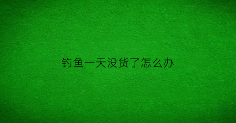 钓鱼一天没货了怎么办(钓鱼一天都没口什么情况)