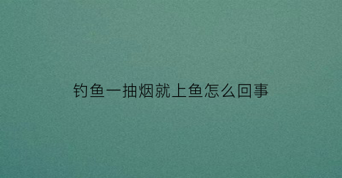 “钓鱼一抽烟就上鱼怎么回事(钓鱼一抽烟就上鱼怎么回事啊)