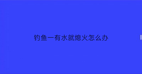 钓鱼一有水就熄火怎么办(钓鱼时走水严重怎么办)