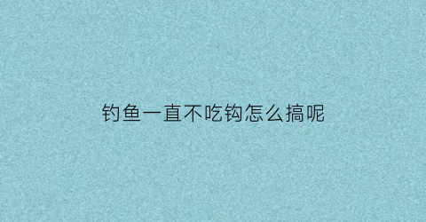 钓鱼一直不吃钩怎么搞呢(钓鱼鱼不吃钩是什么原因)