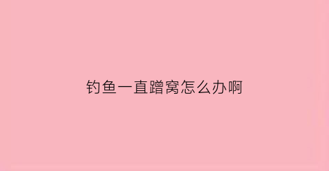 钓鱼一直蹭窝怎么办啊(钓鱼老是挂到鱼怎么回事)