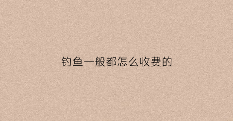 钓鱼一般都怎么收费的(钓鱼价目表)