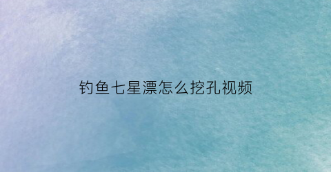 “钓鱼七星漂怎么挖孔视频(钓鱼七星漂怎么挖孔视频教程)