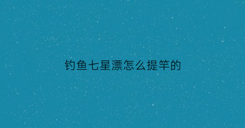 钓鱼七星漂怎么提竿的