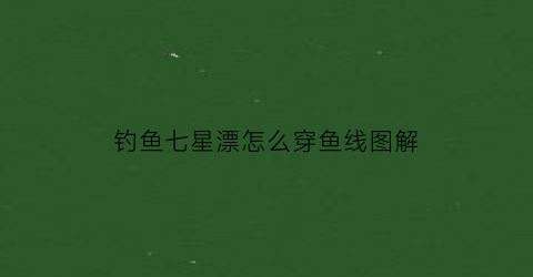 钓鱼七星漂怎么穿鱼线图解(钓鱼七星漂线组的绑法图解)
