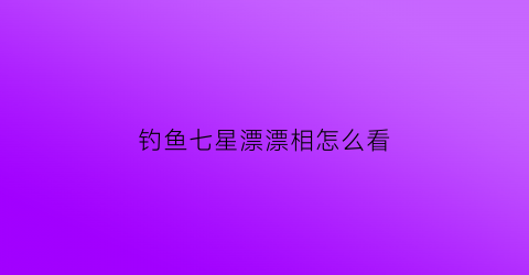 钓鱼七星漂漂相怎么看(七星漂怎么看漂中鱼)