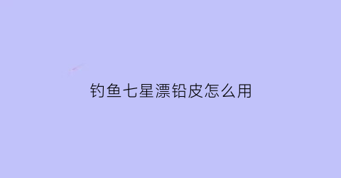 钓鱼七星漂铅皮怎么用(七星漂铅皮和钩子留多少距离)