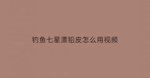 钓鱼七星漂铅皮怎么用视频(七星漂用铅皮如何调漂)