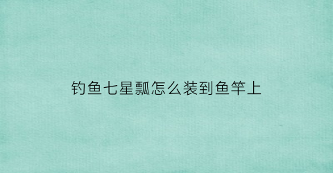 钓鱼七星瓢怎么装到鱼竿上(钓鱼七星瓢怎么装到鱼竿上的)