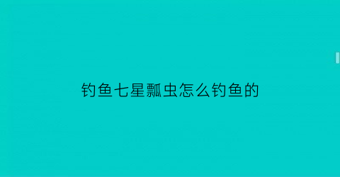 钓鱼七星瓢虫怎么钓鱼的(钓鱼七星瓢虫怎么钓鱼的视频)