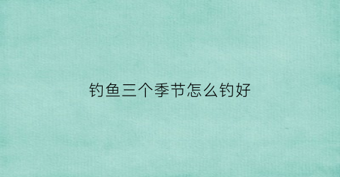钓鱼三个季节怎么钓好(每个季节钓鱼技巧)