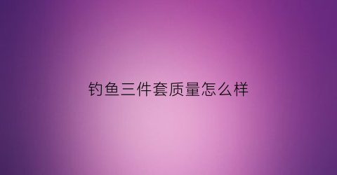钓鱼三件套质量怎么样(钓鱼3件套)