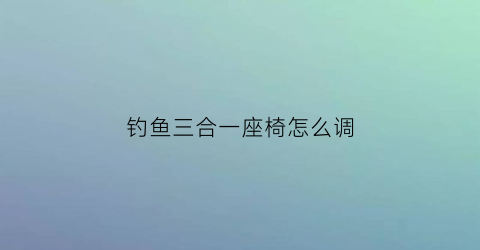 钓鱼三合一座椅怎么调