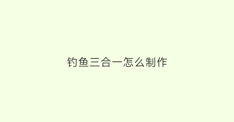 “钓鱼三合一怎么制作(三合一鱼饵料配方)