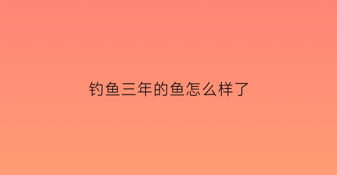 钓鱼三年的鱼怎么样了(俗话钓鱼三年穷)