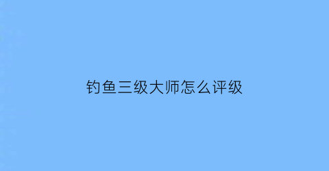 钓鱼三级大师怎么评级