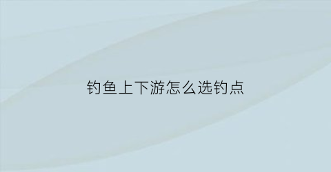 钓鱼上下游怎么选钓点